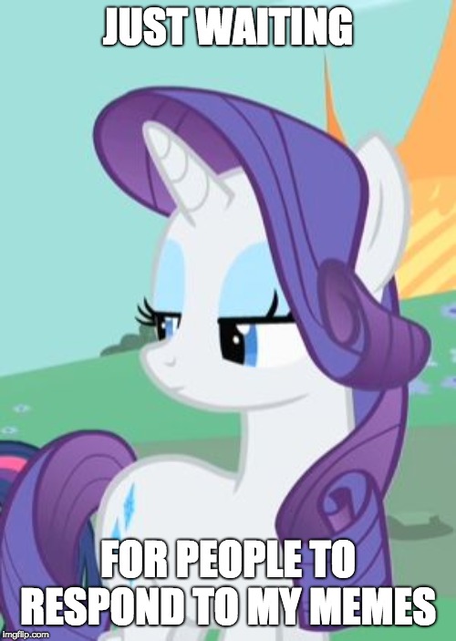 My Little Pony Rarity Sarcastic | JUST WAITING; FOR PEOPLE TO RESPOND TO MY MEMES | image tagged in my little pony rarity sarcastic | made w/ Imgflip meme maker