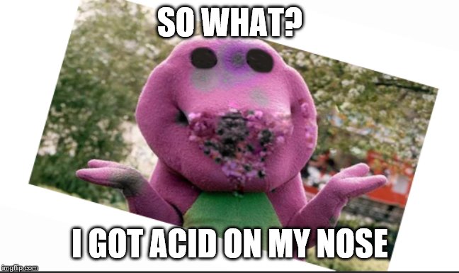 Whatever | SO WHAT? I GOT ACID ON MY NOSE | image tagged in barney,acid | made w/ Imgflip meme maker