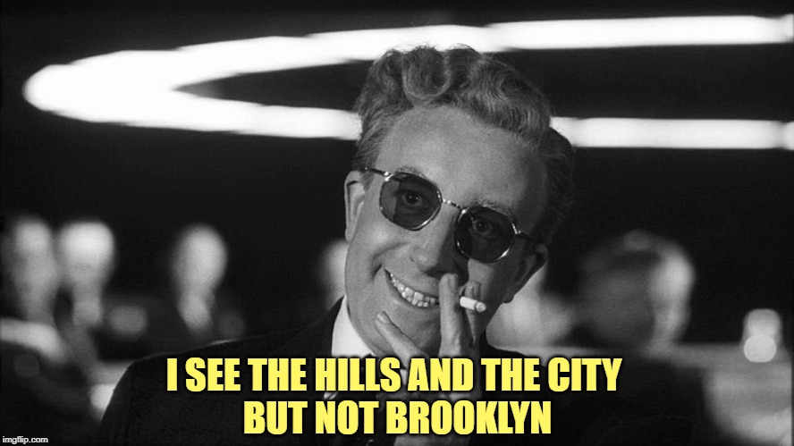 Doctor Strangelove says... | I SEE THE HILLS AND THE CITY 
BUT NOT BROOKLYN | image tagged in doctor strangelove says | made w/ Imgflip meme maker