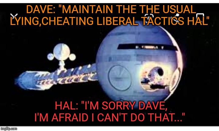 Election 2020 a spaced-out oddity | DAVE: "MAINTAIN THE THE USUAL LYING,CHEATING LIBERAL TACTICS HAL"; HAL: "I'M SORRY DAVE, I'M AFRAID I CAN'T DO THAT..." | image tagged in 2001 a space odyssey,hal 9000 | made w/ Imgflip meme maker