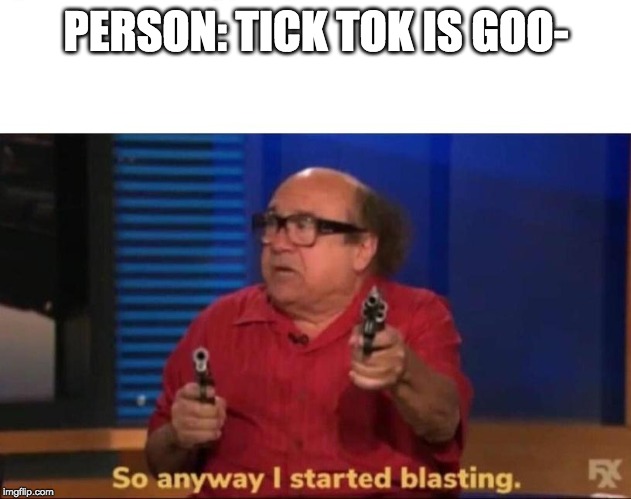 So anyway I started blasting | PERSON: TICK TOK IS GOO- | image tagged in so anyway i started blasting | made w/ Imgflip meme maker