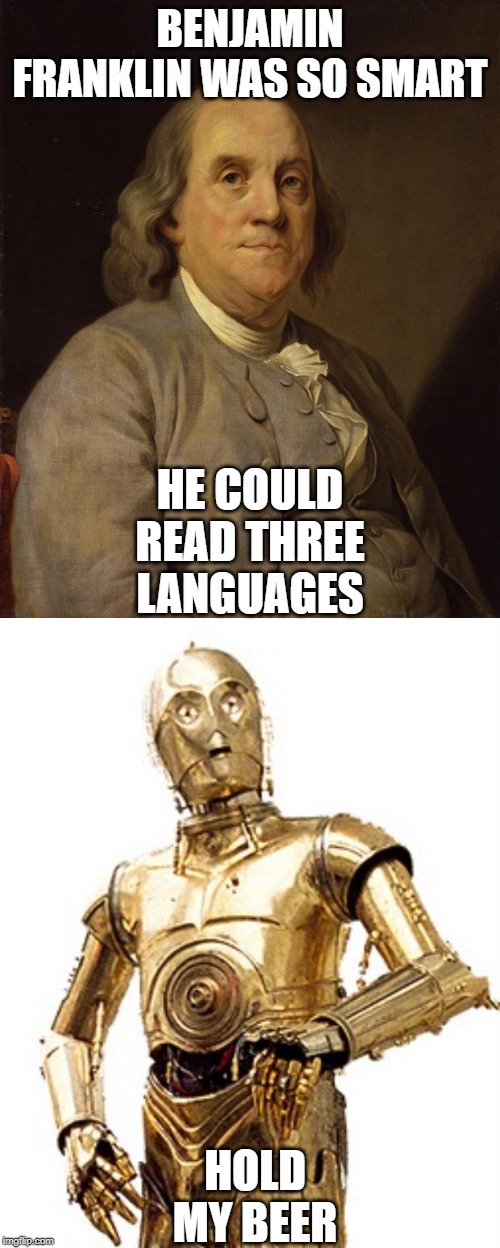 BENJAMIN FRANKLIN WAS SO SMART; HE COULD READ THREE LANGUAGES; HOLD MY BEER | image tagged in benjamin franklin,c-3po | made w/ Imgflip meme maker