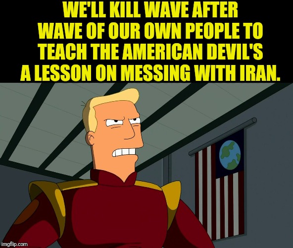 Iran's Revenge Is A Lot Like This | WE'LL KILL WAVE AFTER WAVE OF OUR OWN PEOPLE TO TEACH THE AMERICAN DEVIL'S A LESSON ON MESSING WITH IRAN. | image tagged in zapp brannigan,iran,political meme,politics,terrorism,futurama | made w/ Imgflip meme maker