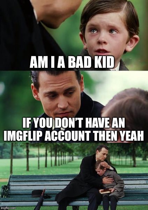 Finding Neverland Meme | AM I A BAD KID; IF YOU DON’T HAVE AN IMGFLIP ACCOUNT THEN YEAH | image tagged in memes,finding neverland | made w/ Imgflip meme maker