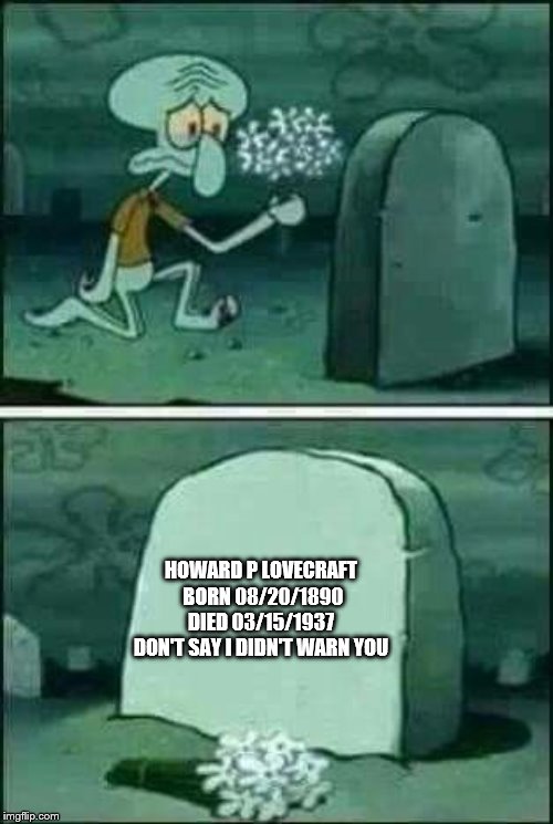 grave spongebob | HOWARD P LOVECRAFT

 BORN 08/20/1890

DIED 03/15/1937

DON'T SAY I DIDN'T WARN YOU | image tagged in grave spongebob | made w/ Imgflip meme maker