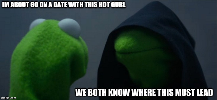 Evil Kermit | IM ABOUT GO ON A DATE WITH THIS HOT GURL; WE BOTH KNOW WHERE THIS MUST LEAD | image tagged in memes,evil kermit | made w/ Imgflip meme maker