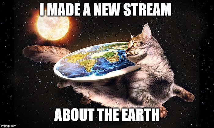 Link in the description! | I MADE A NEW STREAM; ABOUT THE EARTH | image tagged in flat earth cat | made w/ Imgflip meme maker