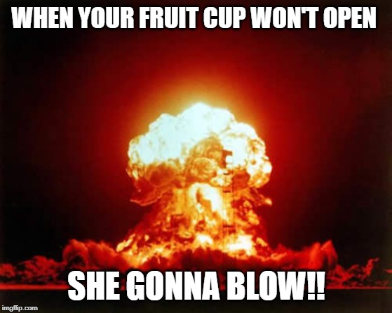 Nuclear Explosion | WHEN YOUR FRUIT CUP WON'T OPEN; SHE GONNA BLOW!! | image tagged in memes,nuclear explosion | made w/ Imgflip meme maker