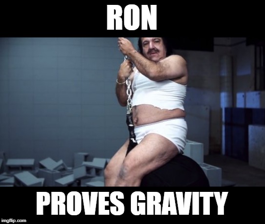 Ron Proves Gravity | RON; PROVES GRAVITY | image tagged in ron jeremy,gravity,flat earth,flatearth | made w/ Imgflip meme maker