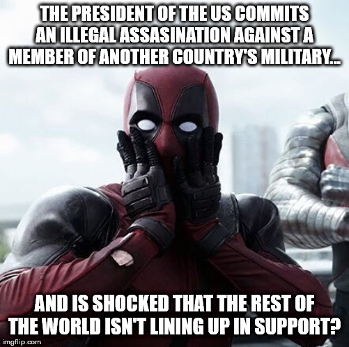 Deadpool Surprised Meme | THE PRESIDENT OF THE US COMMITS AN ILLEGAL ASSASINATION AGAINST A MEMBER OF ANOTHER COUNTRY'S MILITARY... AND IS SHOCKED THAT THE REST OF THE WORLD ISN'T LINING UP IN SUPPORT? | image tagged in memes,deadpool surprised | made w/ Imgflip meme maker