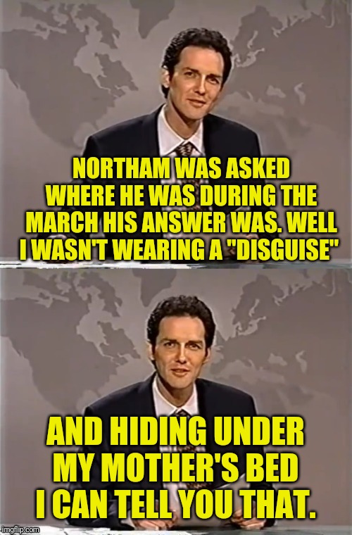 WEEKEND UPDATE WITH NORM | NORTHAM WAS ASKED WHERE HE WAS DURING THE MARCH HIS ANSWER WAS. WELL I WASN'T WEARING A "DISGUISE" AND HIDING UNDER MY MOTHER'S BED I CAN TE | image tagged in weekend update with norm,virginia,gun rights,second amendment,northam,blackface | made w/ Imgflip meme maker
