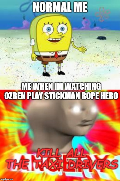 NORMAL ME; ME WHEN IM WATCHING OZBEN PLAY STICKMAN ROPE HERO; KILL ALL THE TAXI DRIVERS | image tagged in normal spongebob,surreal angery | made w/ Imgflip meme maker