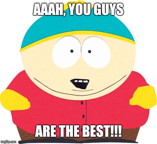 Eric Cartman | AAAH, YOU GUYS; ARE THE BEST!!! | image tagged in eric cartman | made w/ Imgflip meme maker