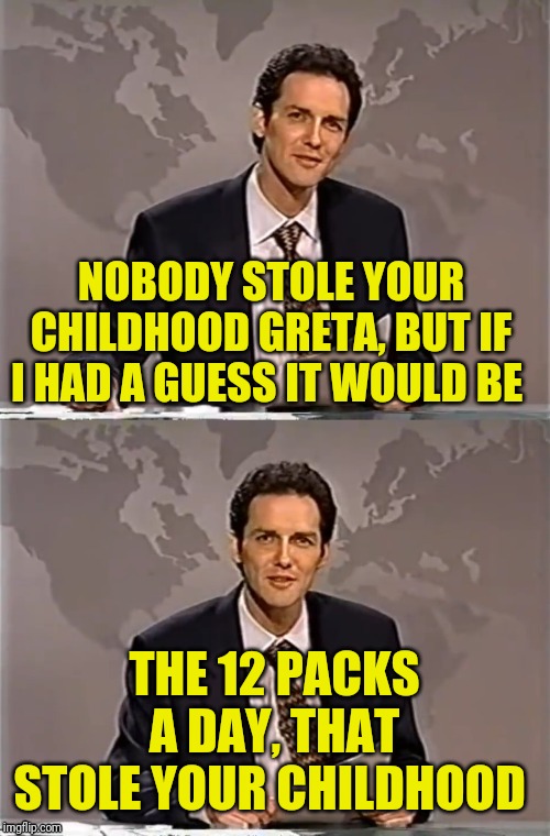 WEEKEND UPDATE WITH NORM | NOBODY STOLE YOUR CHILDHOOD GRETA, BUT IF I HAD A GUESS IT WOULD BE THE 12 PACKS A DAY, THAT STOLE YOUR CHILDHOOD | image tagged in weekend update with norm | made w/ Imgflip meme maker