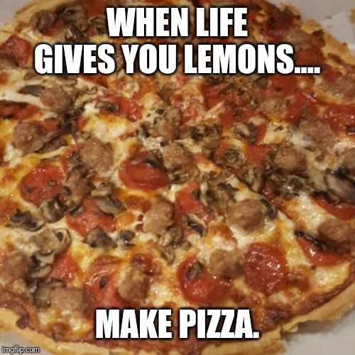 When Life Gives You Lemons, Make Pizza | WHEN LIFE GIVES YOU LEMONS.... MAKE PIZZA. | image tagged in life,pizza,lemons,when life gives you lemons | made w/ Imgflip meme maker