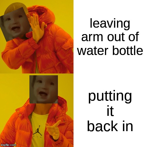 Drake Hotline Bling Meme | leaving arm out of water bottle putting it back in | image tagged in memes,drake hotline bling | made w/ Imgflip meme maker