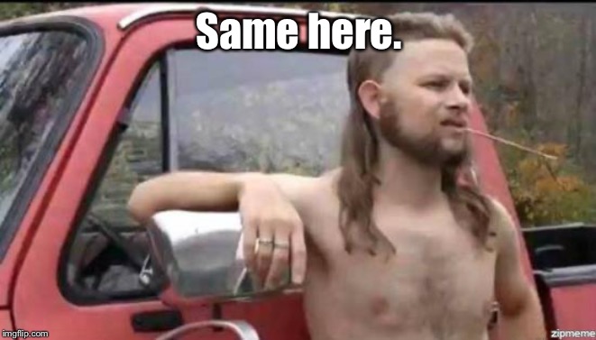 almost politically correct redneck | Same here. | image tagged in almost politically correct redneck | made w/ Imgflip meme maker