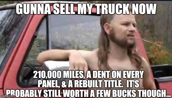 almost politically correct redneck | GUNNA SELL MY TRUCK NOW; 210,000 MILES, A DENT ON EVERY PANEL, & A REBUILT TITLE.  IT'S PROBABLY STILL WORTH A FEW BUCKS THOUGH... | image tagged in almost politically correct redneck | made w/ Imgflip meme maker