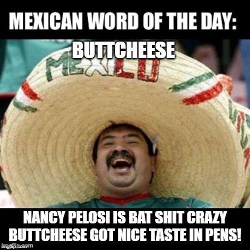 Mexican Word of the Day | BUTTCHEESE; NANCY PELOSI IS BAT SHIT CRAZY BUTTCHEESE GOT NICE TASTE IN PENS! | image tagged in mexican word of the day large,pelosi,impeachment,memes,trump,big government | made w/ Imgflip meme maker