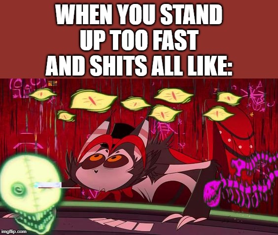 It is time for the HuskEr memes. | WHEN YOU STAND UP TOO FAST AND SHITS ALL LIKE: | image tagged in hazbin hotel | made w/ Imgflip meme maker