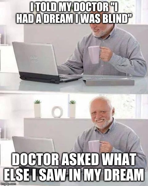 Hide the Pain Harold | I TOLD MY DOCTOR "I HAD A DREAM I WAS BLIND"; DOCTOR ASKED WHAT ELSE I SAW IN MY DREAM | image tagged in memes,hide the pain harold | made w/ Imgflip meme maker