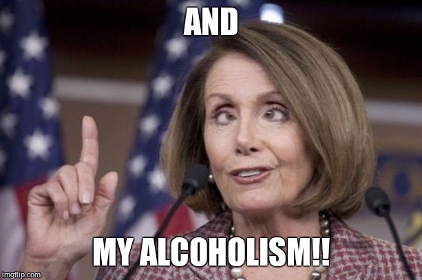 Nancy pelosi | AND MY ALCOHOLISM!! | image tagged in nancy pelosi | made w/ Imgflip meme maker