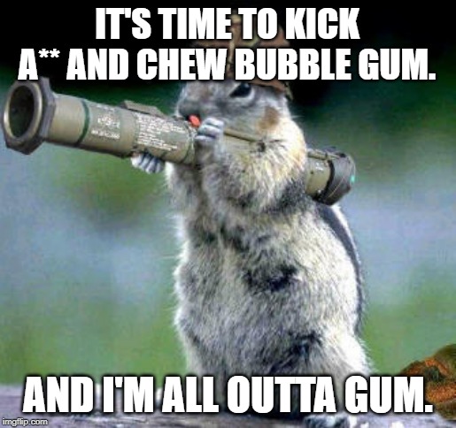 Bazooka Squirrel | IT'S TIME TO KICK A** AND CHEW BUBBLE GUM. AND I'M ALL OUTTA GUM. | image tagged in memes,bazooka squirrel | made w/ Imgflip meme maker