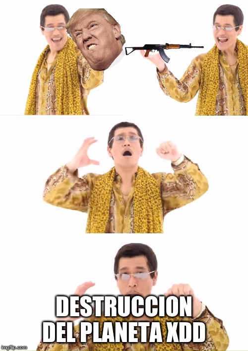 PPAP | DESTRUCCION DEL PLANETA XDD | image tagged in memes,ppap | made w/ Imgflip meme maker