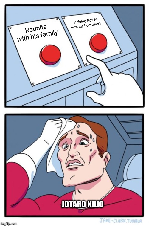 Two Buttons Meme | Helping Koichi with his homework; Reunite with his family; JOTARO KUJO | image tagged in memes,two buttons | made w/ Imgflip meme maker