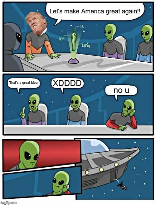 Alien Meeting Suggestion | Let's make America great again!! XDDDD; That's a great idea! no u | image tagged in memes,alien meeting suggestion | made w/ Imgflip meme maker