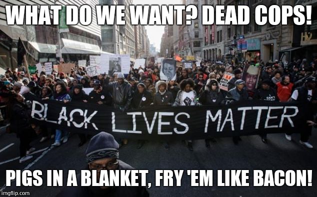 blm | WHAT DO WE WANT? DEAD COPS! PIGS IN A BLANKET, FRY 'EM LIKE BACON! | image tagged in blm | made w/ Imgflip meme maker