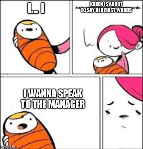 KAREN IS ABOUT TO SAY HER FIRST WORDS; I... I; I WANNA SPEAK TO THE MANAGER | image tagged in baby first words | made w/ Imgflip meme maker