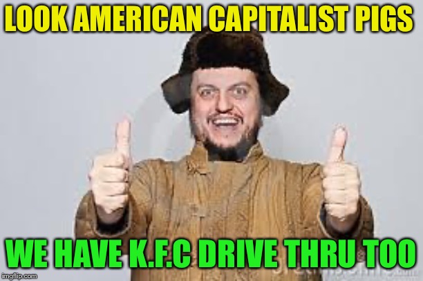 Crazy Russian | LOOK AMERICAN CAPITALIST PIGS WE HAVE K.F.C DRIVE THRU TOO | image tagged in crazy russian | made w/ Imgflip meme maker