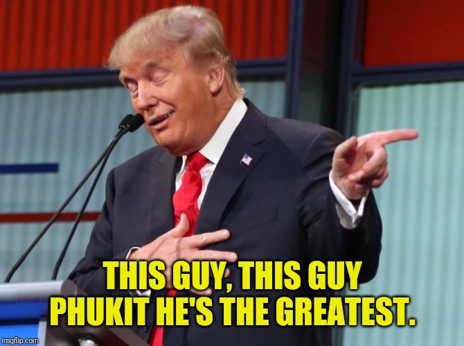 Trump Pointing Away | THIS GUY, THIS GUY PHUKIT HE'S THE GREATEST. | image tagged in trump pointing away | made w/ Imgflip meme maker