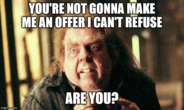 Peter Pettigrew In Fear | YOU'RE NOT GONNA MAKE ME AN OFFER I CAN'T REFUSE ARE YOU? | image tagged in peter pettigrew in fear | made w/ Imgflip meme maker