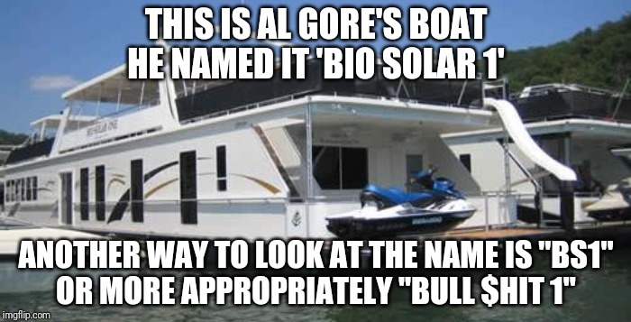 THIS IS AL GORE'S BOAT
HE NAMED IT 'BIO SOLAR 1' ANOTHER WAY TO LOOK AT THE NAME IS "BS1"
OR MORE APPROPRIATELY "BULL $HIT 1" | made w/ Imgflip meme maker