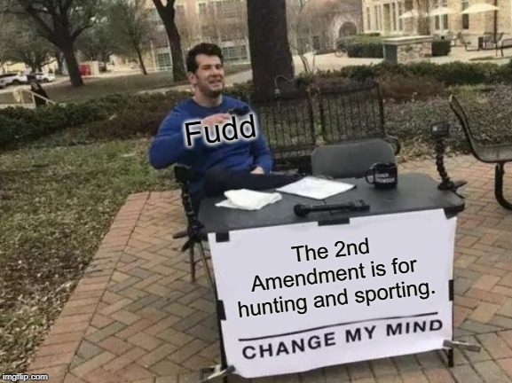 Change My Mind Meme | Fudd; The 2nd Amendment is for hunting and sporting. | image tagged in memes,change my mind | made w/ Imgflip meme maker