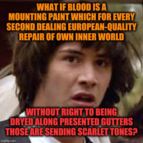 -What is going on of are my atomic friends striking for. | WHAT IF BLOOD IS A MOUNTING PAINT WHICH FOR EVERY SECOND DEALING EUROPEAN-QUALITY REPAIR OF OWN INNER WORLD; WITHOUT RIGHT TO BEING DRYED ALONG PRESENTED GUTTERS THOSE ARE SENDING SCARLET TONES? | image tagged in memes,conspiracy keanu,there will be blood,bodypaint,inner me,repair | made w/ Imgflip meme maker