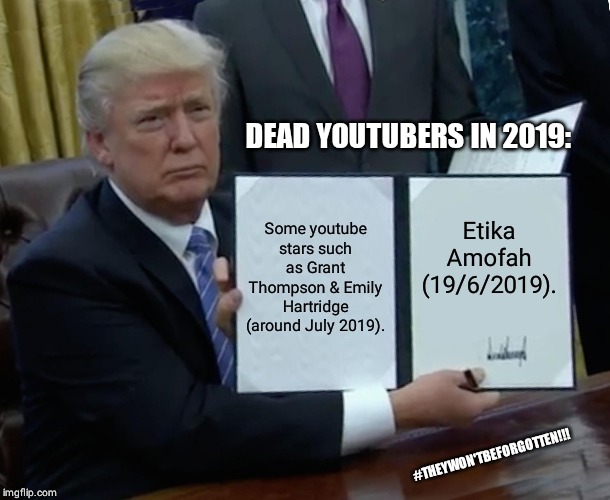 Trump Bill Signing Meme | DEAD YOUTUBERS IN 2019:; Some youtube stars such as Grant Thompson & Emily Hartridge (around July 2019). Etika Amofah (19/6/2019). #THEYWON'TBEFORGOTTEN!!! | image tagged in memes,trump bill signing | made w/ Imgflip meme maker