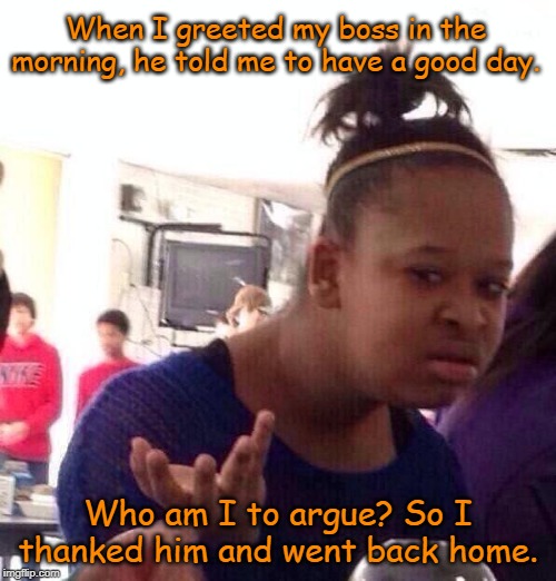 Black Girl Wat Meme | When I greeted my boss in the morning, he told me to have a good day. Who am I to argue? So I thanked him and went back home. | image tagged in memes,black girl wat | made w/ Imgflip meme maker