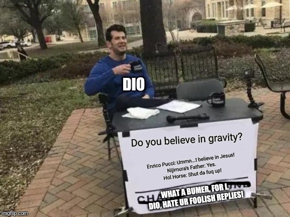 Change My Mind | DIO; Do you believe in gravity? Enrico Pucci: Ummn...I believe in Jesus!
Nijimura's Father: Yes.
Hol Horse: Shut da fuq up! WHAT A BUMER, FOR I, DIO, HATE UR FOOLISH REPLIES! | image tagged in memes,change my mind | made w/ Imgflip meme maker