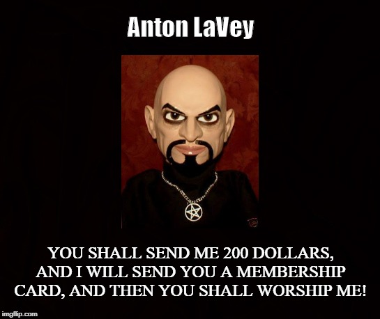 Church of Charlatans | Anton LaVey; YOU SHALL SEND ME 200 DOLLARS, AND I WILL SEND YOU A MEMBERSHIP CARD, AND THEN YOU SHALL WORSHIP ME! | image tagged in church of satan,anton lavey,satanism,satanic bible,atheist,symbolic | made w/ Imgflip meme maker