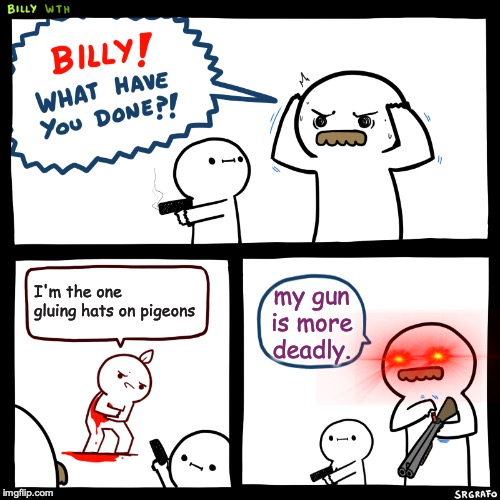 Billy, What Have You Done | I'm the one gluing hats on pigeons; my gun is more deadly. | image tagged in billy what have you done | made w/ Imgflip meme maker