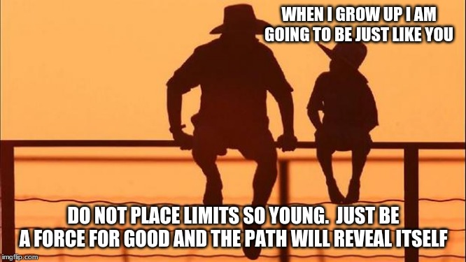 Cowboy Wisdom, the future is yours | WHEN I GROW UP I AM GOING TO BE JUST LIKE YOU; DO NOT PLACE LIMITS SO YOUNG.  JUST BE A FORCE FOR GOOD AND THE PATH WILL REVEAL ITSELF | image tagged in cowboy father and son,cowboy wisdom,no limits,teach a child right from wrong,a force for good,salt and light | made w/ Imgflip meme maker