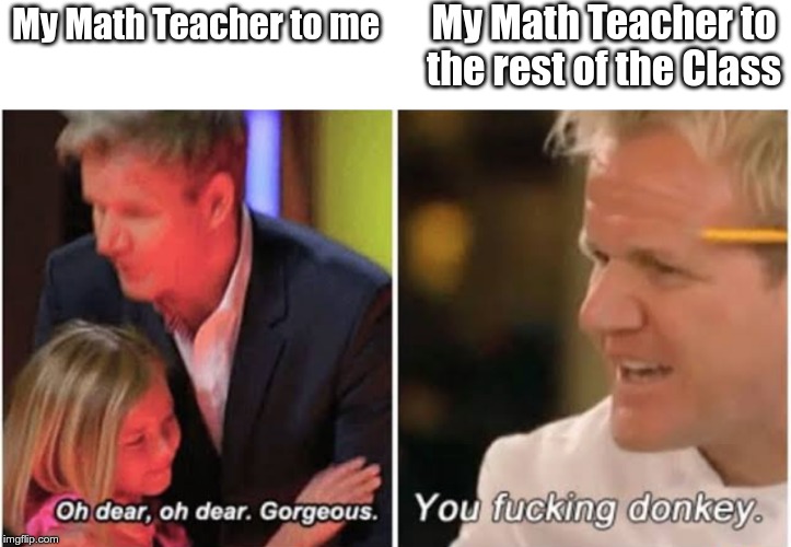 Gordon Ramsay kids vs adults | My Math Teacher to the rest of the Class; My Math Teacher to me | image tagged in gordon ramsay kids vs adults | made w/ Imgflip meme maker