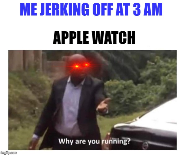 Why are you running? | ME JERKING OFF AT 3 AM; APPLE WATCH | image tagged in why are you running | made w/ Imgflip meme maker