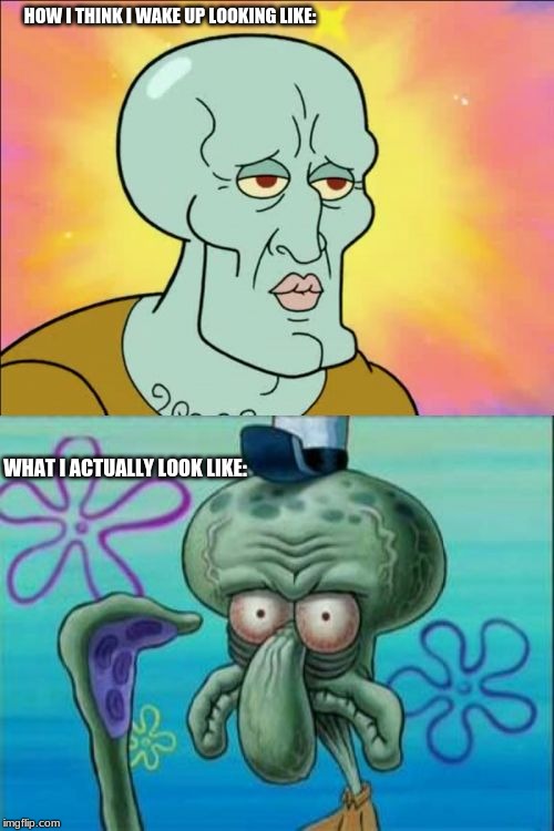 Squidward Meme | HOW I THINK I WAKE UP LOOKING LIKE:; WHAT I ACTUALLY LOOK LIKE: | image tagged in memes,squidward | made w/ Imgflip meme maker