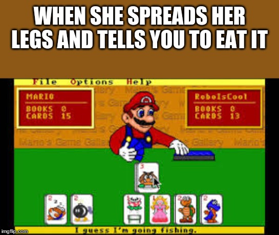 WHEN SHE SPREADS HER LEGS AND TELLS YOU TO EAT IT | image tagged in mario,guess ima go fishing | made w/ Imgflip meme maker