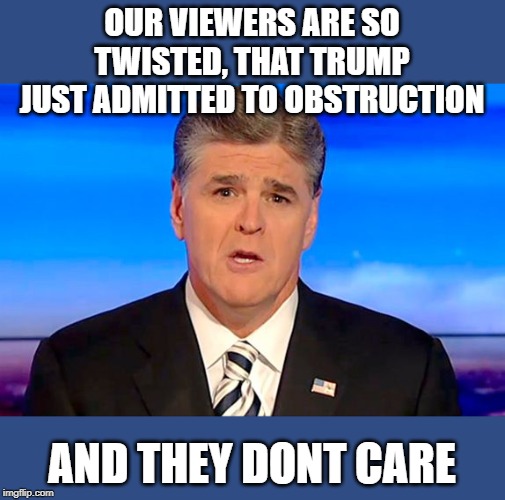 "They dont have the material, we have the material" - trump when asked about his trial | OUR VIEWERS ARE SO TWISTED, THAT TRUMP JUST ADMITTED TO OBSTRUCTION; AND THEY DONT CARE | image tagged in sean hannity fox news | made w/ Imgflip meme maker