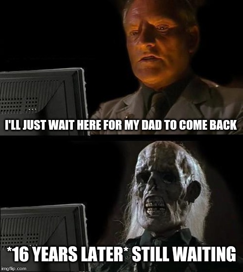 I'll Just Wait Here Meme | I'LL JUST WAIT HERE FOR MY DAD TO COME BACK; *16 YEARS LATER* STILL WAITING | image tagged in memes,ill just wait here | made w/ Imgflip meme maker